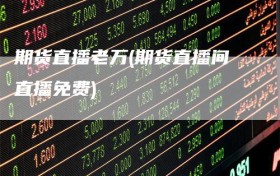 期货直播老万(期货直播间直播免费)