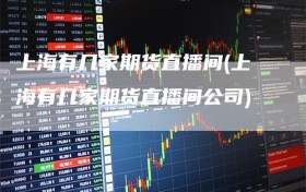 上海有几家期货直播间(上海有几家期货直播间公司)