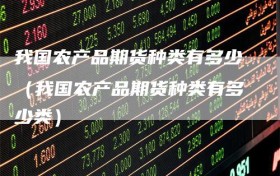 我国农产品期货种类有多少（我国农产品期货种类有多少类）