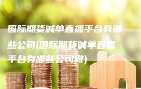 国际期货喊单直播平台有哪些公司(国际期货喊单直播平台有哪些公司做)