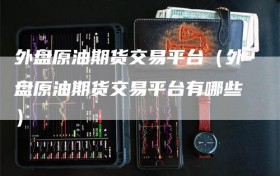 外盘原油期货交易平台（外盘原油期货交易平台有哪些）
