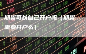 期货可以自己开户吗（期货需要开户么）