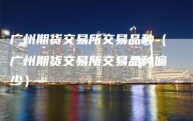 广州期货交易所交易品种（广州期货交易所交易品种偏少）