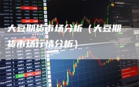 大豆期货市场分析（大豆期货市场行情分析）