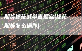 期货棉花喊单直播室(棉花期货怎么操作)