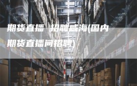 期货直播 招聘威海(国内期货直播间招聘)