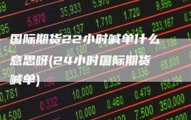 国际期货22小时喊单什么意思呀(24小时国际期货喊单)