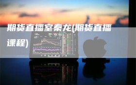 期货直播室秦龙(期货直播课程)