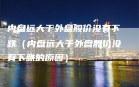 内盘远大于外盘股价没有下跌（内盘远大于外盘股价没有下跌的原因）
