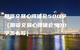 期货交易心得体会500字（期货交易心得体会500字怎么写）