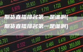 期货直播排名第一是谁啊(期货直播排名第一是谁啊)