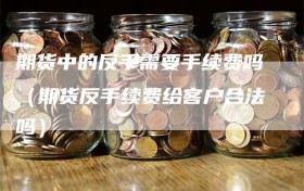 期货中的反手需要手续费吗（期货反手续费给客户合法吗）