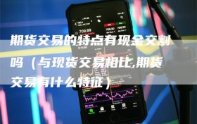 期货交易的特点有现金交割吗（与现货交易相比,期货交易有什么特征）