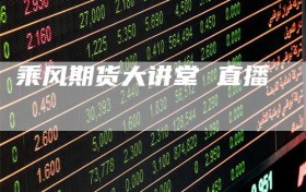 乘风期货大讲堂 直播
