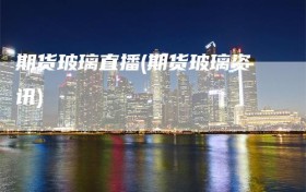 期货玻璃直播(期货玻璃资讯)