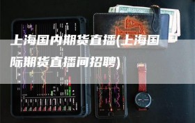 上海国内期货直播(上海国际期货直播间招聘)