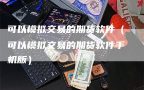 可以模拟交易的期货软件（可以模拟交易的期货软件手机版）