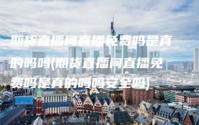 期货直播间直播免费吗是真的吗吗(期货直播间直播免费吗是真的吗吗安全吗)