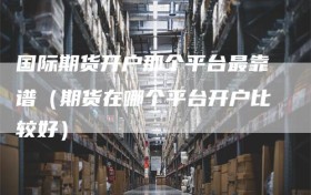 国际期货开户那个平台最靠谱（期货在哪个平台开户比较好）