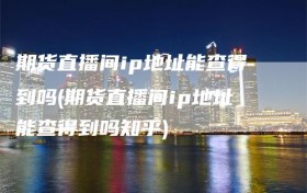 期货直播间ip地址能查得到吗(期货直播间ip地址能查得到吗知乎)