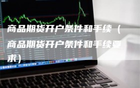 商品期货开户条件和手续（商品期货开户条件和手续要求）