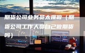 期货公司业务员太难做（期货公司工作人员自己做期货吗）