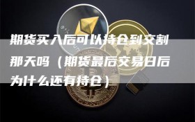 期货买入后可以持仓到交割那天吗（期货最后交易日后为什么还有持仓）