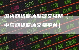 国内期货原油期货交易所（中国期货原油交易平台）