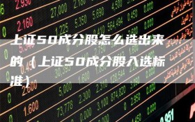 上证50成分股怎么选出来的（上证50成分股入选标准）