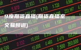 9度期货直播(期货直播室交易频道)
