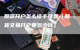 期货开户怎么谈手续费（期货交易开户要多少钱）
