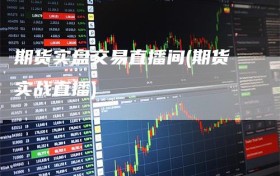 期货实盘交易直播间(期货实战直播)