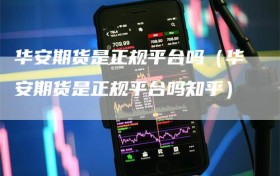 华安期货是正规平台吗（华安期货是正规平台吗知乎）