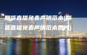 期货直播免责声明范本(期货直播免责声明范本图片)