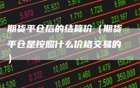 期货平仓后的结算价（期货平仓是按照什么价格交易的）