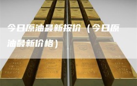 今日原油最新报价（今日原油最新价格）