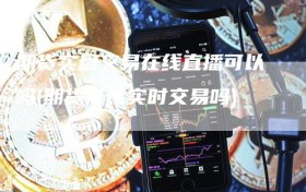 期货实盘交易在线直播可以吗(期货可以实时交易吗)