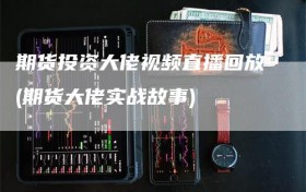 期货投资大佬视频直播回放(期货大佬实战故事)