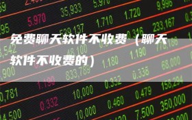 免费聊天软件不收费（聊天软件不收费的）