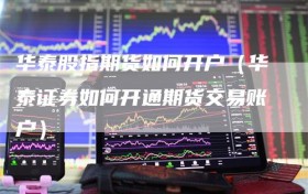 华泰股指期货如何开户（华泰证券如何开通期货交易账户）