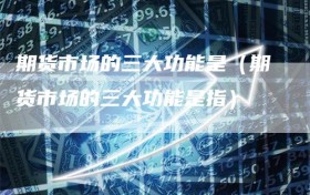 期货市场的三大功能是（期货市场的三大功能是指）
