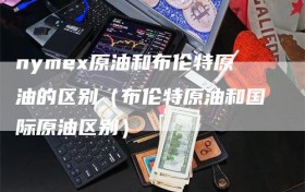 nymex原油和布伦特原油的区别（布伦特原油和国际原油区别）