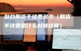 和合期货手续费多少（期货手续费是什么时候结算）