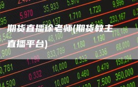 期货直播徐老师(期货教主直播平台)