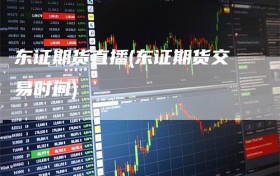 东证期货直播(东证期货交易时间)