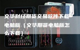 文华财经期货交易软件下载电脑版（文华期货电脑版怎么下载）