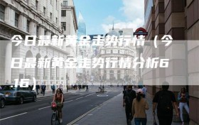 今日最新黄金走势行情（今日最新黄金走势行情分析6.16）