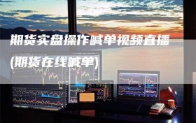 期货实盘操作喊单视频直播(期货在线喊单)