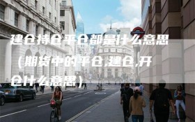 建仓持仓平仓都是什么意思（期货中的平仓,建仓,开仓什么意思）