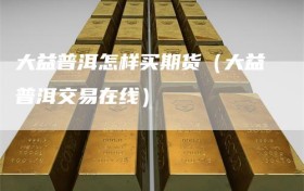 大益普洱怎样买期货（大益普洱交易在线）